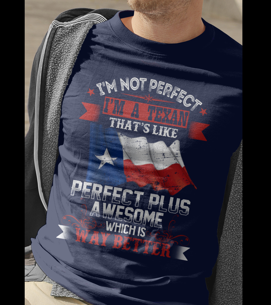 I'm Not Perfect I'm A Texan That's Like Perfect Plus Awesome Which Is Way Better T-Shirt