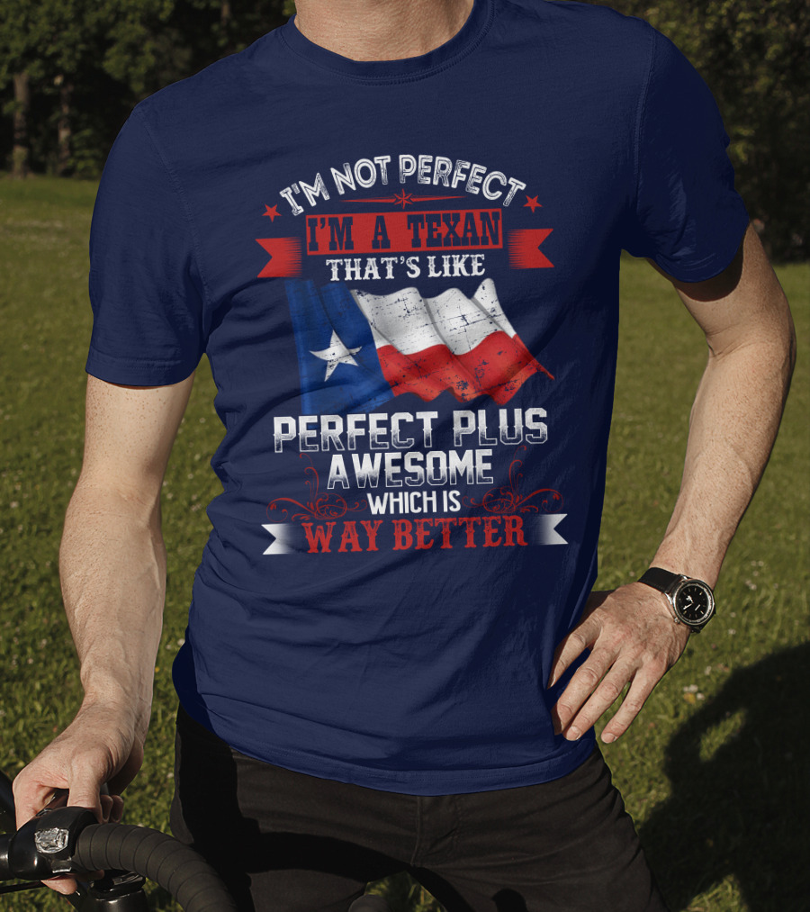 I'm Not Perfect I'm A Texan That's Like Perfect Plus Awesome Which Is Way Better T-Shirt