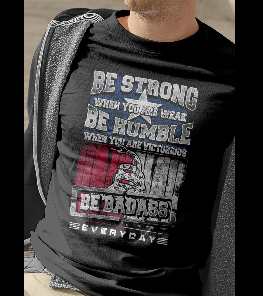 Be Strong When You Are Weak Be Humble When You Are Victorious Be Badass Everyday T-Shirt