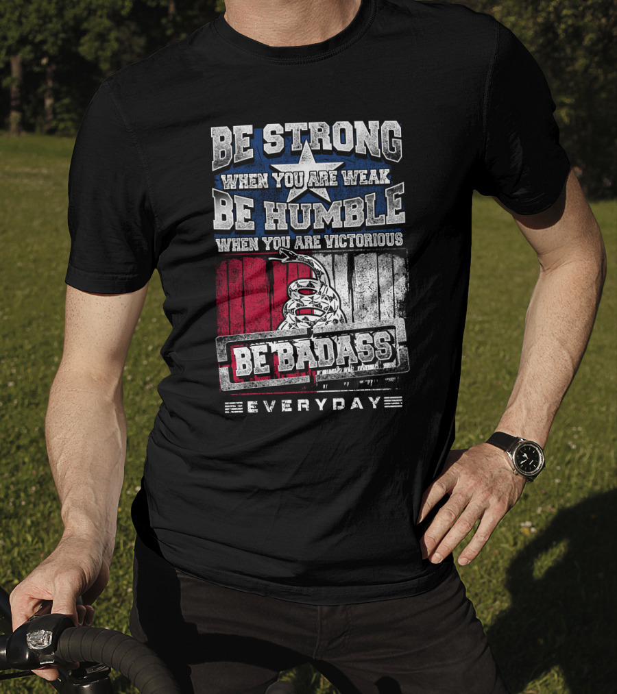 Be Strong When You Are Weak Be Humble When You Are Victorious Be Badass Everyday T-Shirt