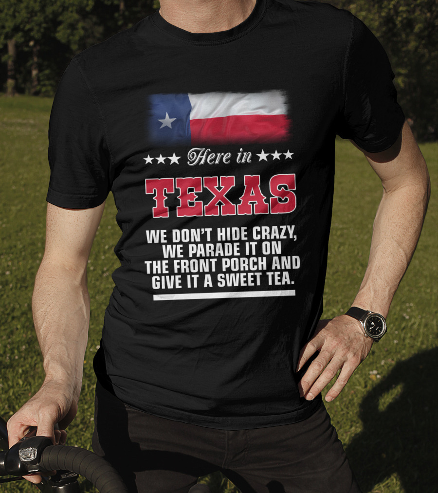 Here In Texas We Don't Hide Crazy We Parade It On The Front Porch And Give It A Sweet Tea T-Shirt