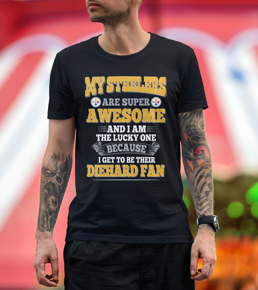 My Steelers Are Super Awesome And I Am The Lucky One Because I Get To Be Their Diehard Fan Pittsburgh Steelers T-Shirt