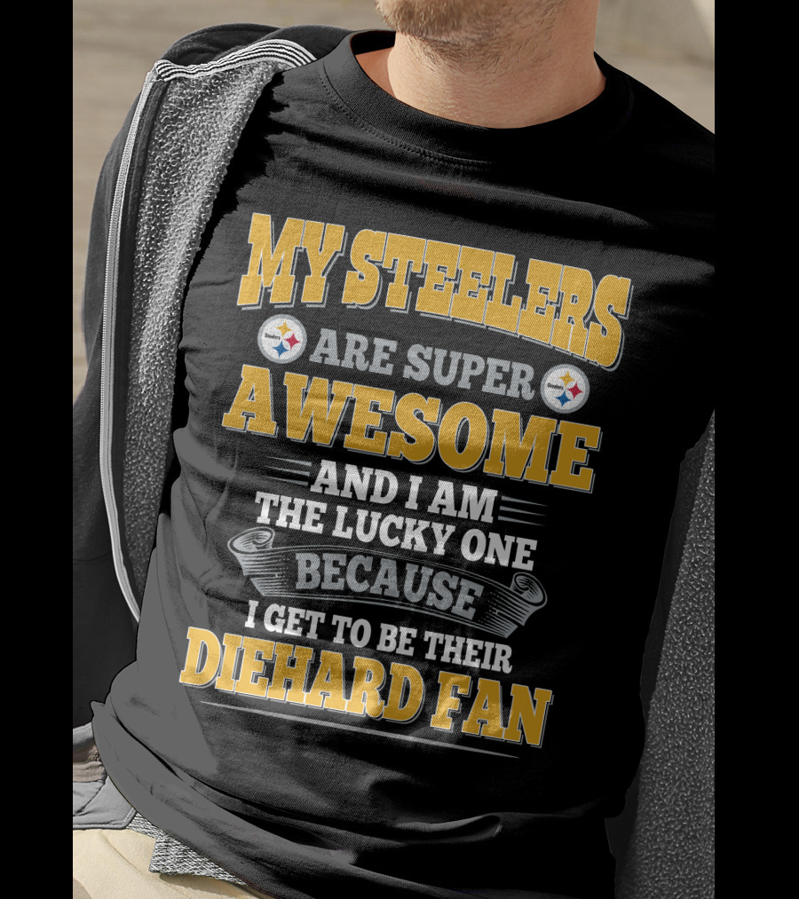 My Steelers Are Super Awesome And I Am The Lucky One Because I Get To Be Their Diehard Fan Pittsburgh Steelers T-Shirt