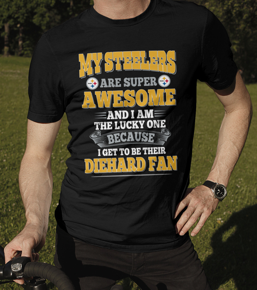 My Steelers Are Super Awesome And I Am The Lucky One Because I Get To Be Their Diehard Fan Pittsburgh Steelers T-Shirt