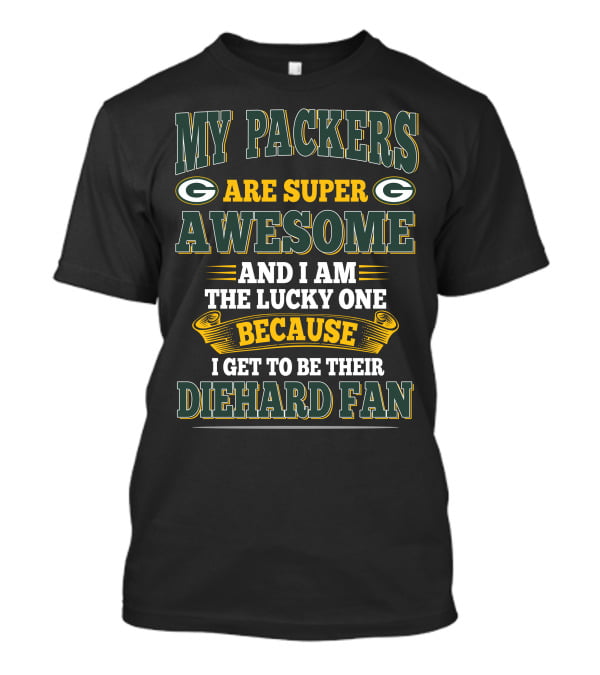 My Packers Are Super Awesome And I Am The Lucky One Because I Get To Be Their Diehard Fan T-Shirt