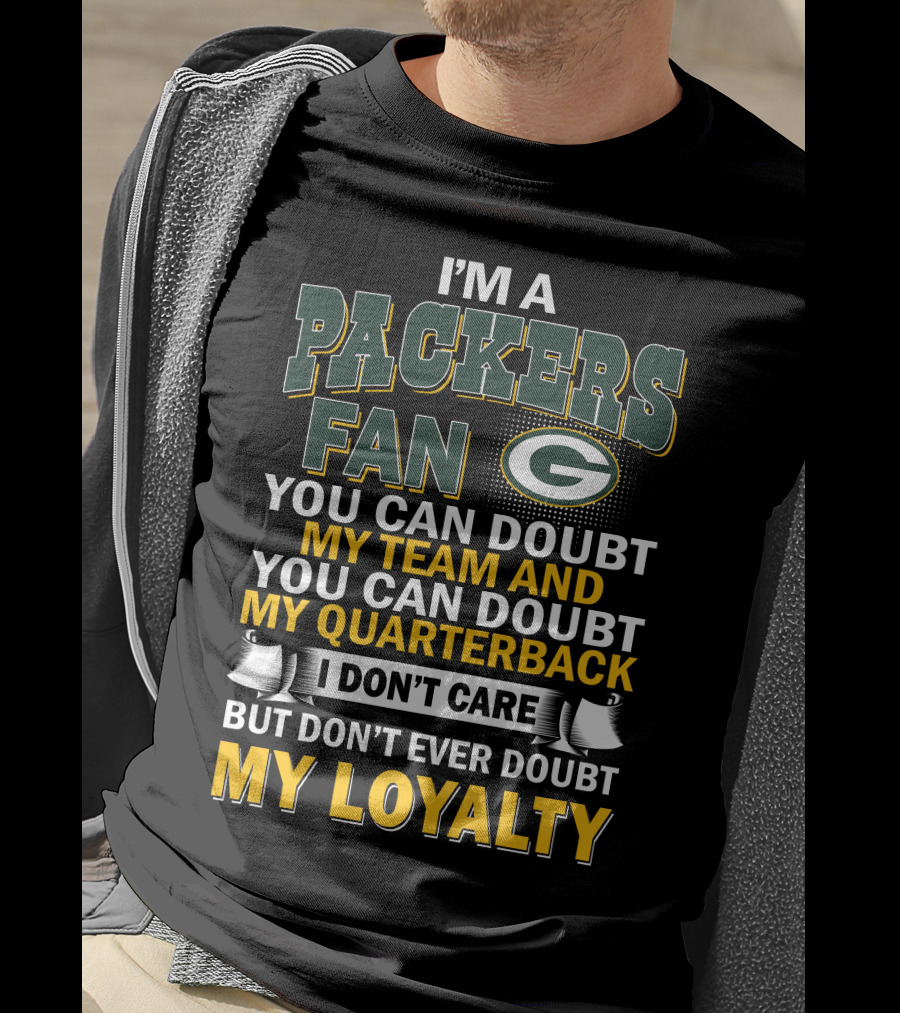 I'm A Packers Fan You Can Doubt My Team And You Can Doubt My Quarterback I Don't Care But Don't Ever Doubt My Loyalty T-Shirt