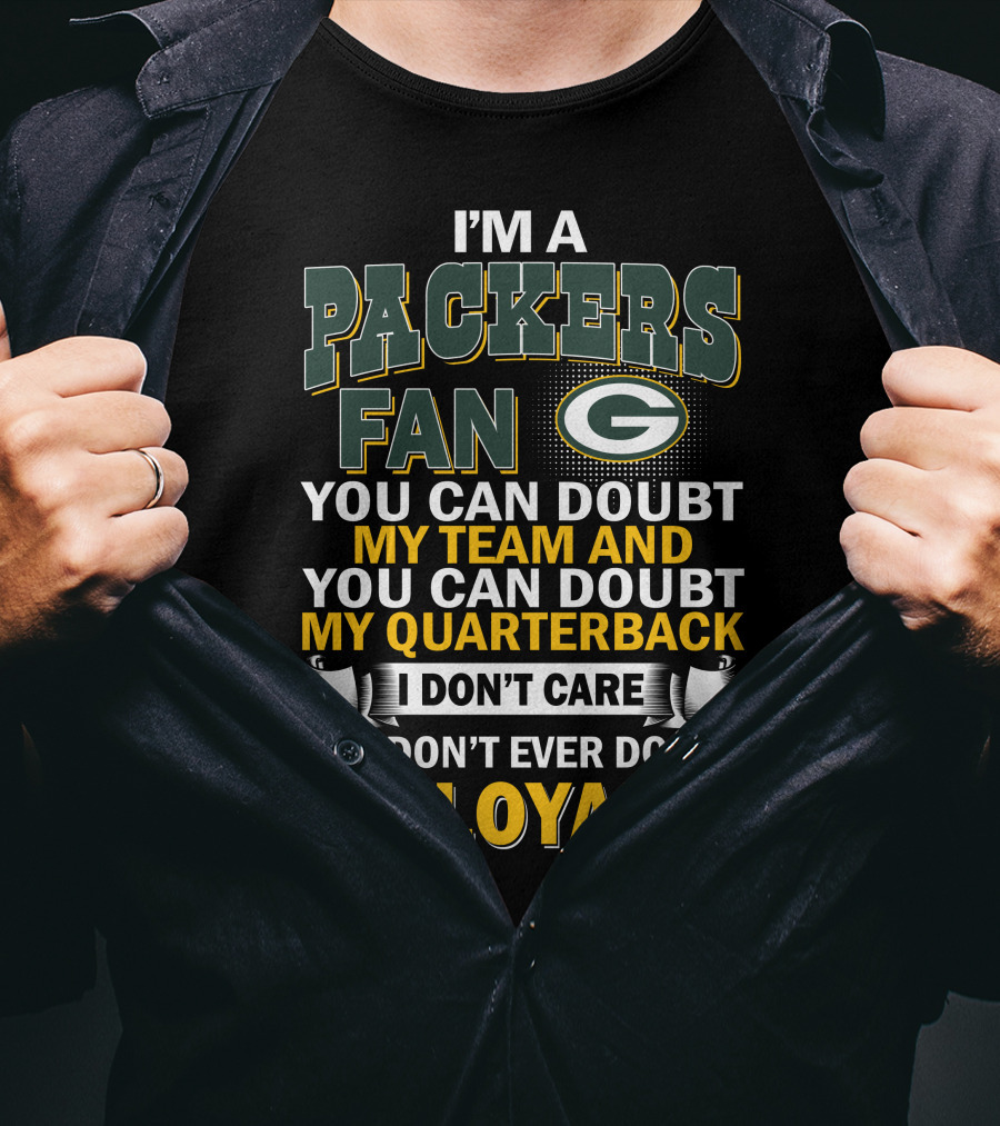 I'm A Packers Fan You Can Doubt My Team And You Can Doubt My Quarterback I Don't Care But Don't Ever Doubt My Loyalty T-Shirt