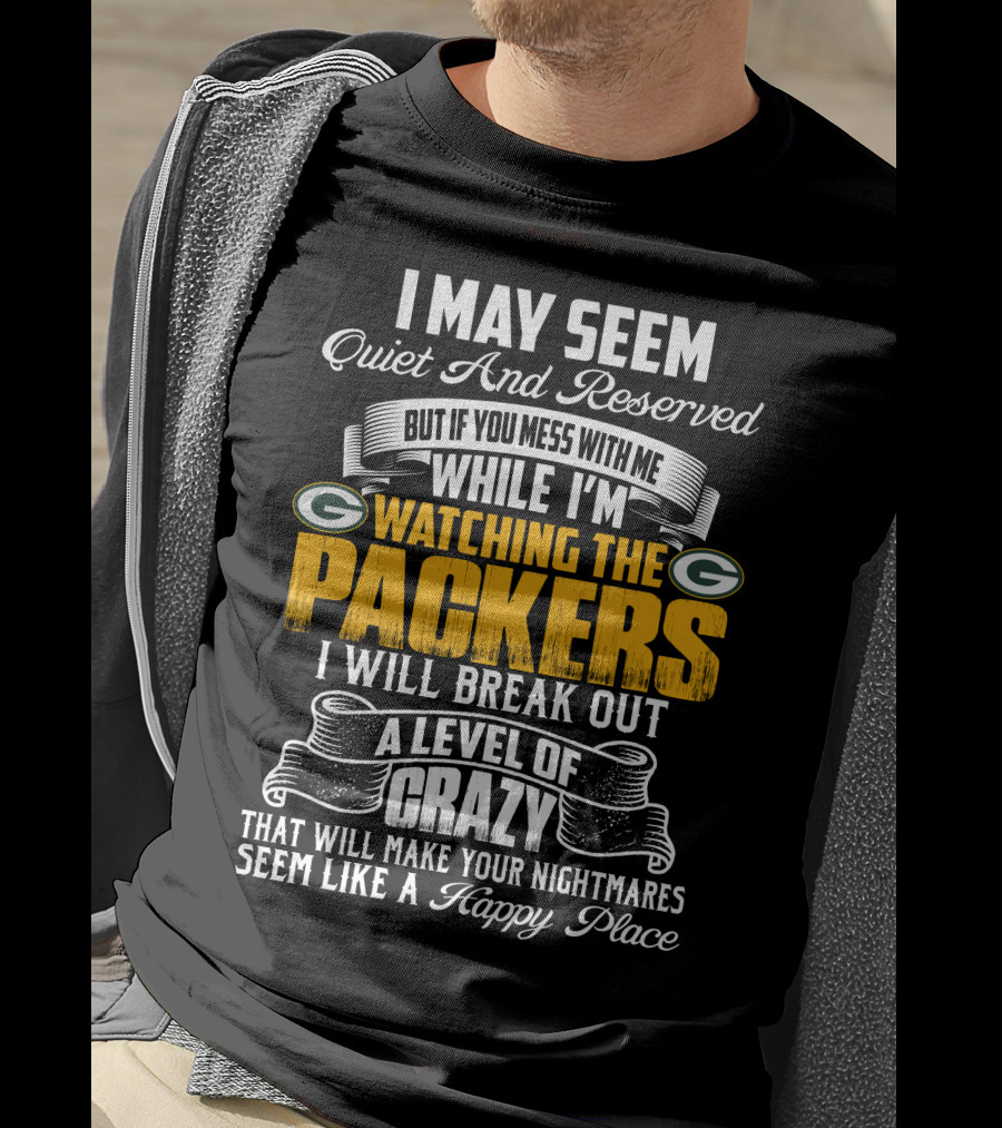 I May Seem Quiet And Reserved While I'm Watching The Packers I Will Break Out A Level Of Crazy T-Shirt
