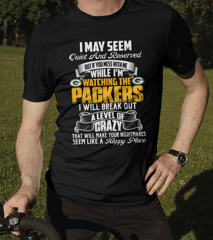 I May Seem Quiet And Reserved While I'm Watching The Packers I Will Break Out A Level Of Crazy T-Shirt