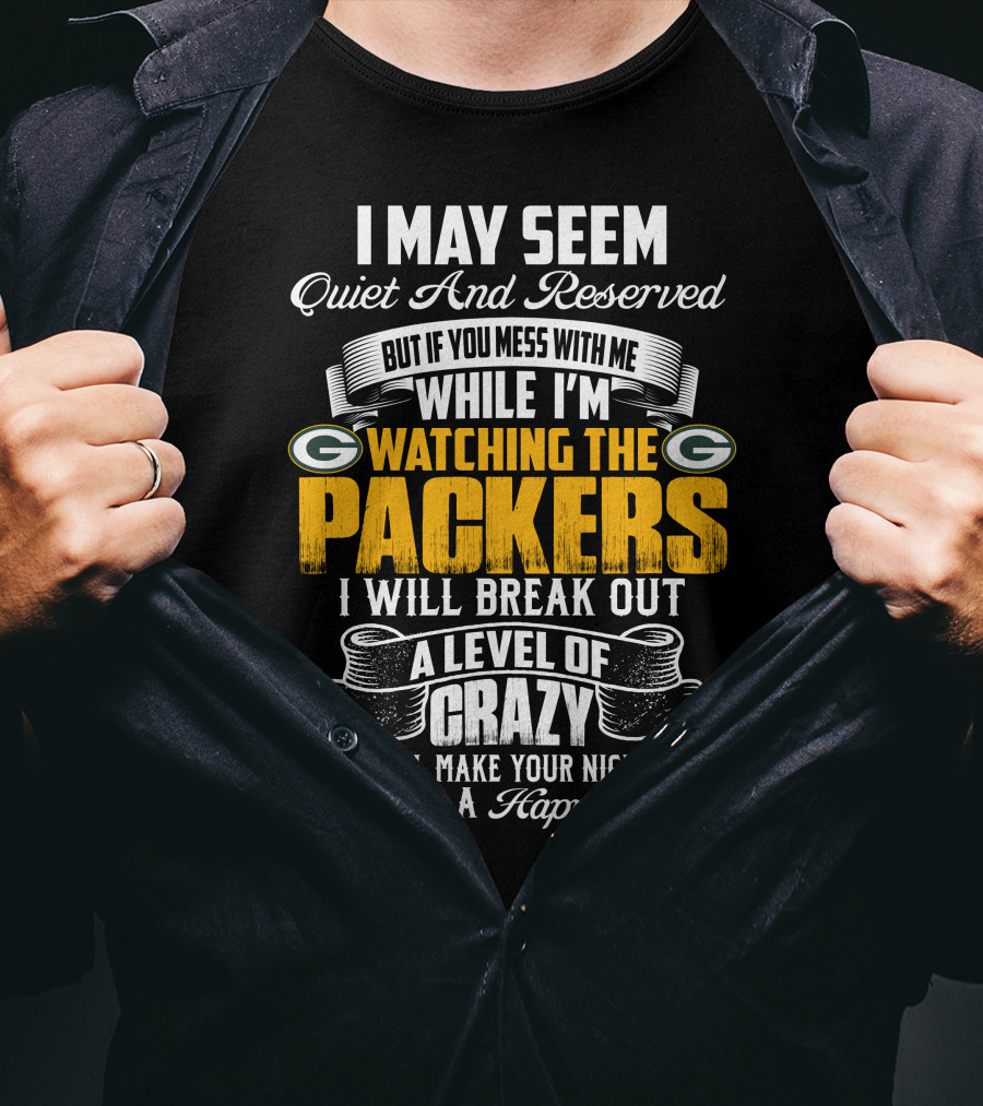 I May Seem Quiet And Reserved While I'm Watching The Packers I Will Break Out A Level Of Crazy T-Shirt