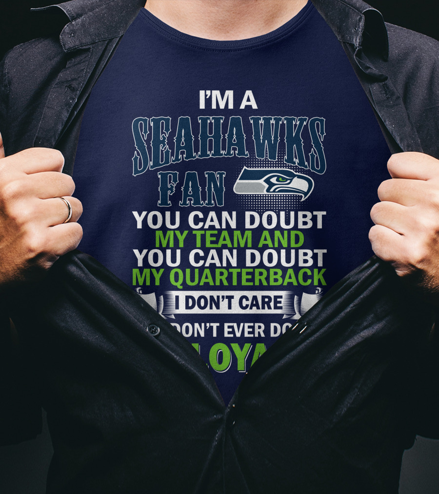 I'm A Seahawks Fan You Can Doubt My Team And You Can Doubt My Quarterback I Don't Care But Don't Ever Doubt My Loyalty T-Shirt