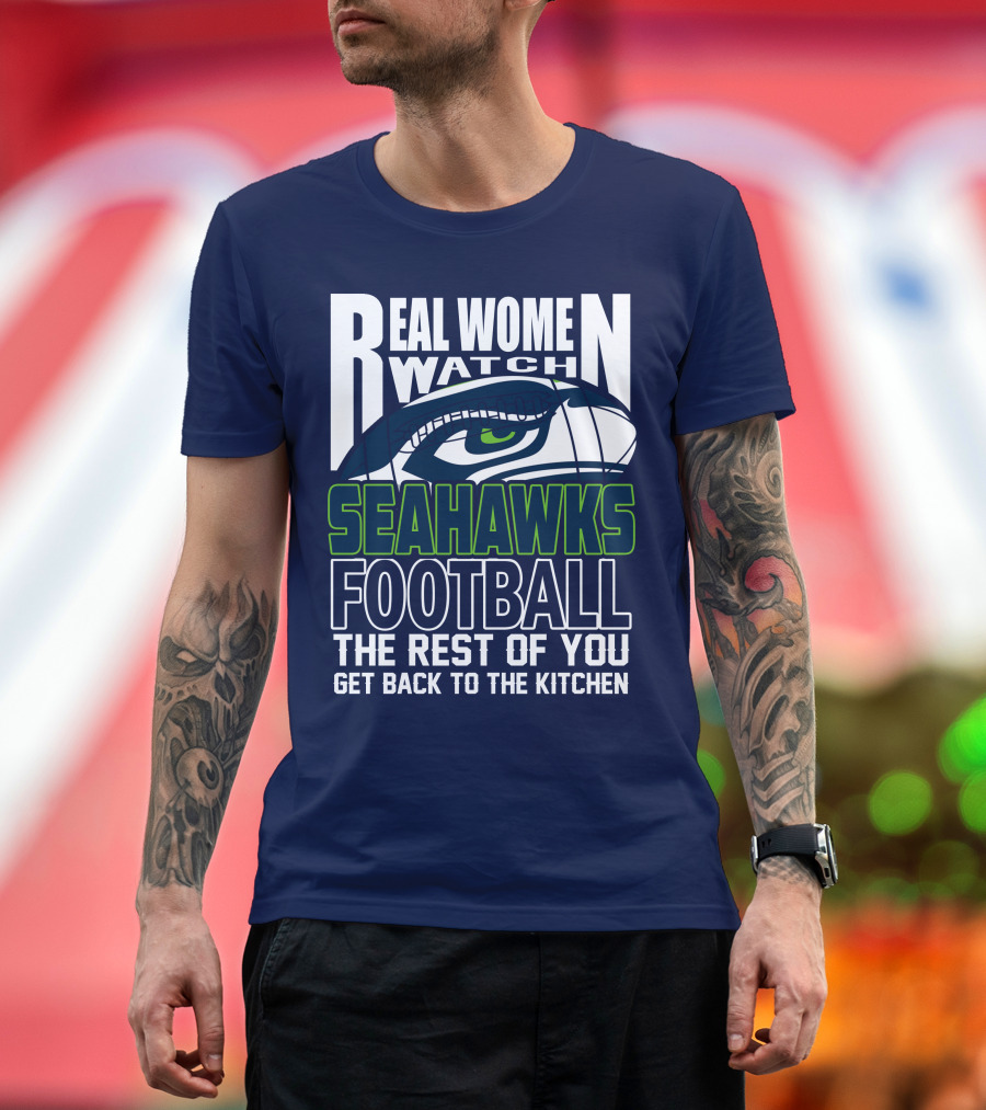 Real Women Watch Seahawks Football The Rest Of You Get Back To The Kitchen Seattle Seahawks T-Shirt