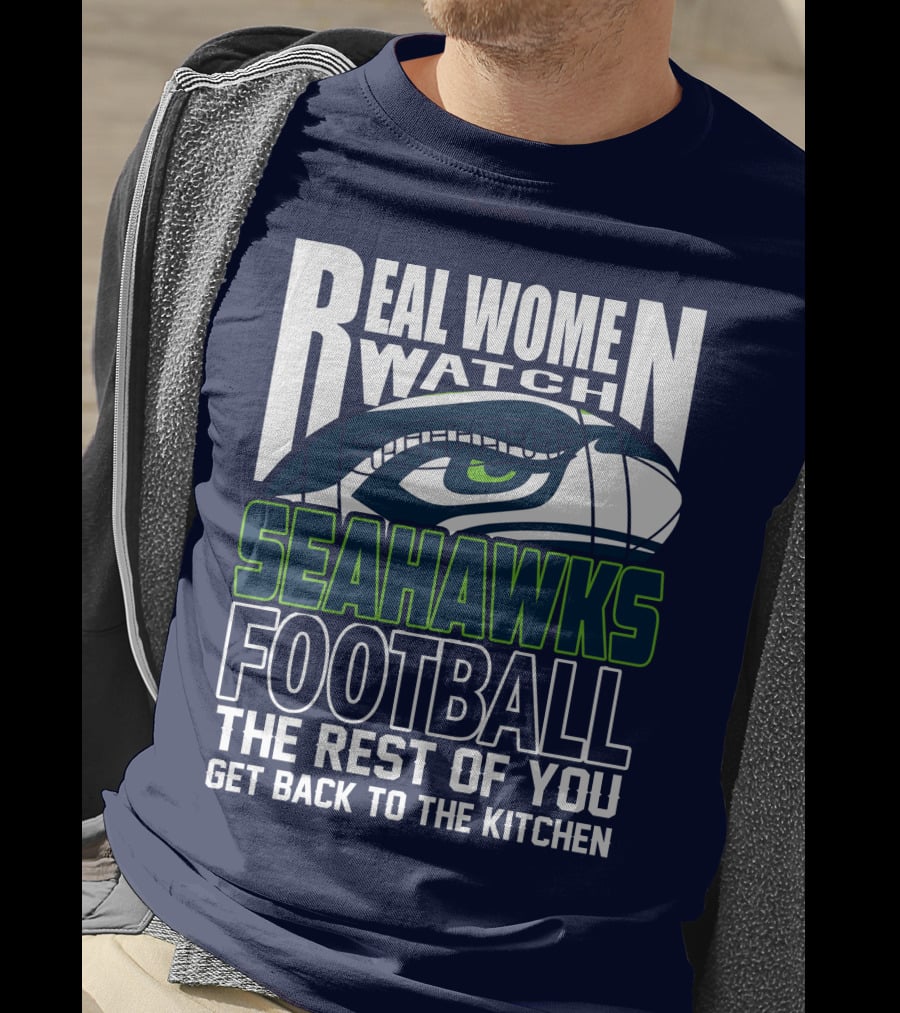Real Women Watch Seahawks Football The Rest Of You Get Back To The Kitchen Seattle Seahawks T-Shirt