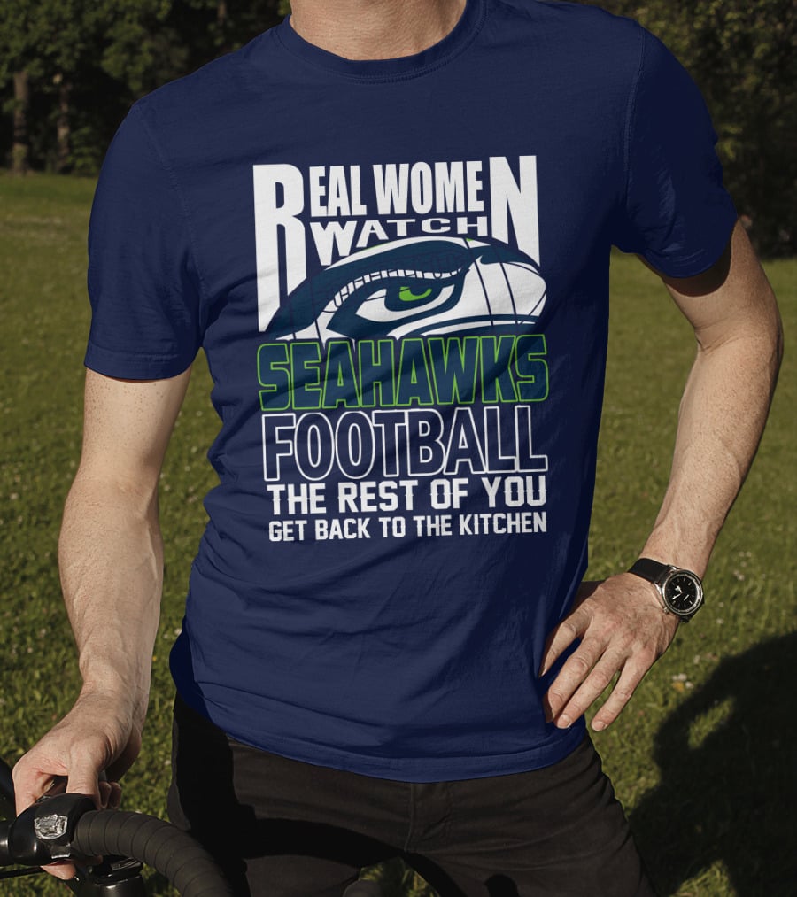 Real Women Watch Seahawks Football The Rest Of You Get Back To The Kitchen Seattle Seahawks T-Shirt