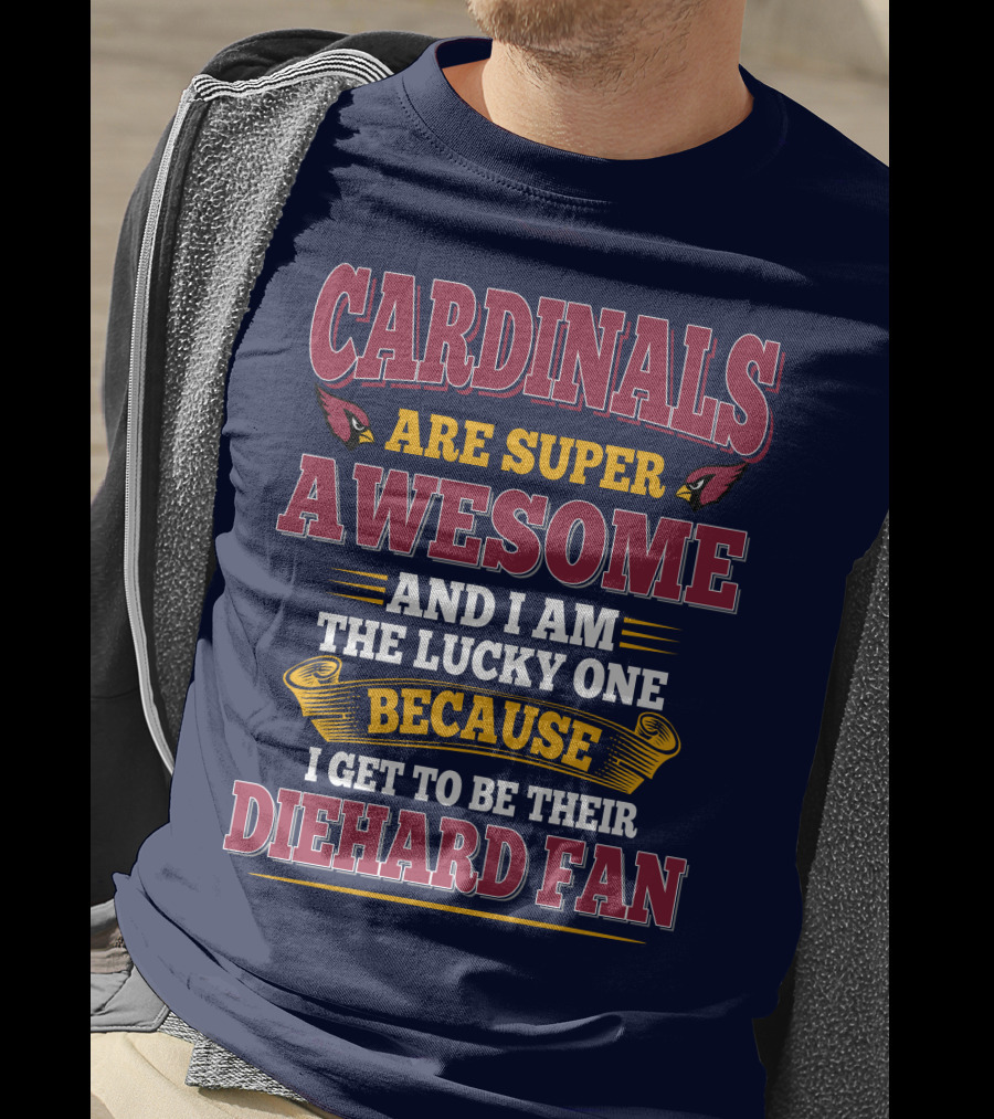 Cardinals Are Super Awesome And I Am The Lucky One Because I Get To Be Their Diehard Fan T-Shirt