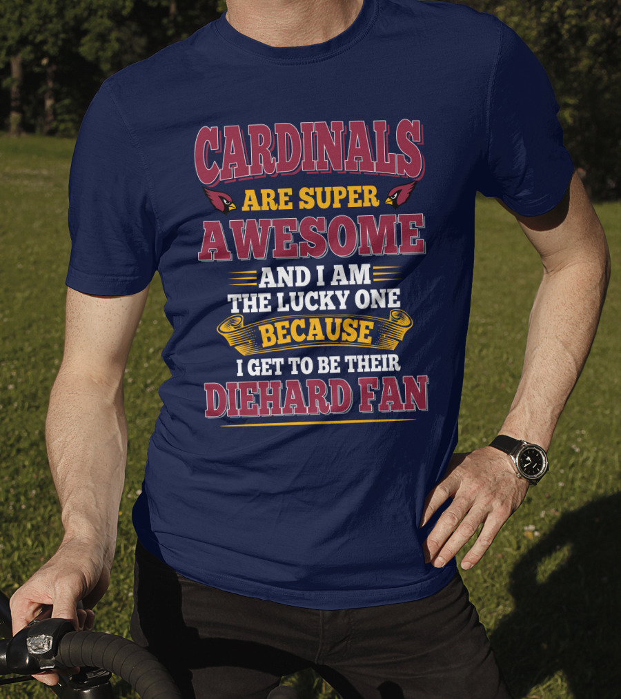 Cardinals Are Super Awesome And I Am The Lucky One Because I Get To Be Their Diehard Fan T-Shirt