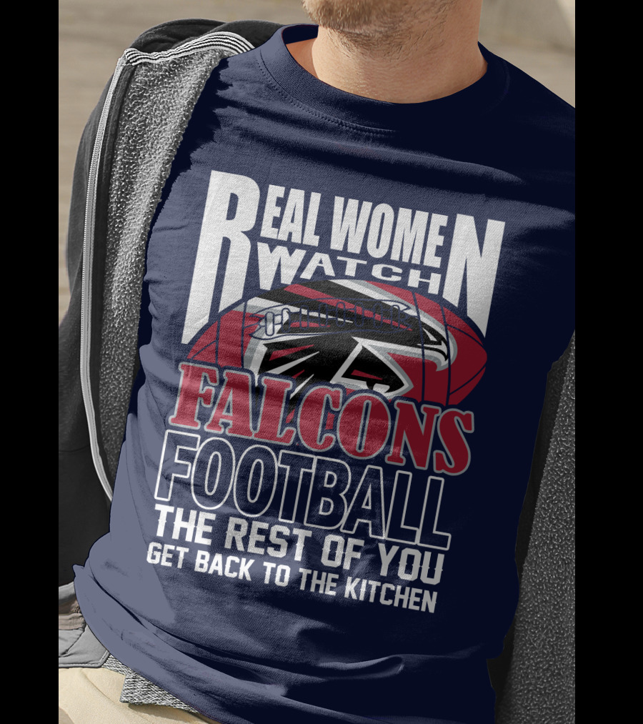 Real Women Watch Falcons Football The Rest Of You Get Back To The Kitchen T-Shirt