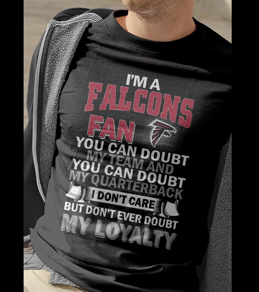 I'm A Falcons Fan You Can Doubt My Team And You Can Doubt My Quarterback I Don't Care But Don't Ever Doubt My Loyalty T-Shirt
