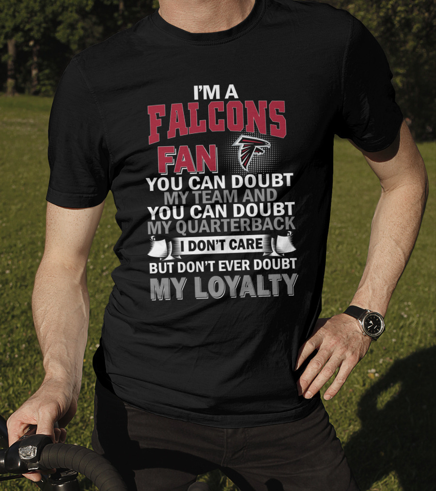 I'm A Falcons Fan You Can Doubt My Team And You Can Doubt My Quarterback I Don't Care But Don't Ever Doubt My Loyalty T-Shirt