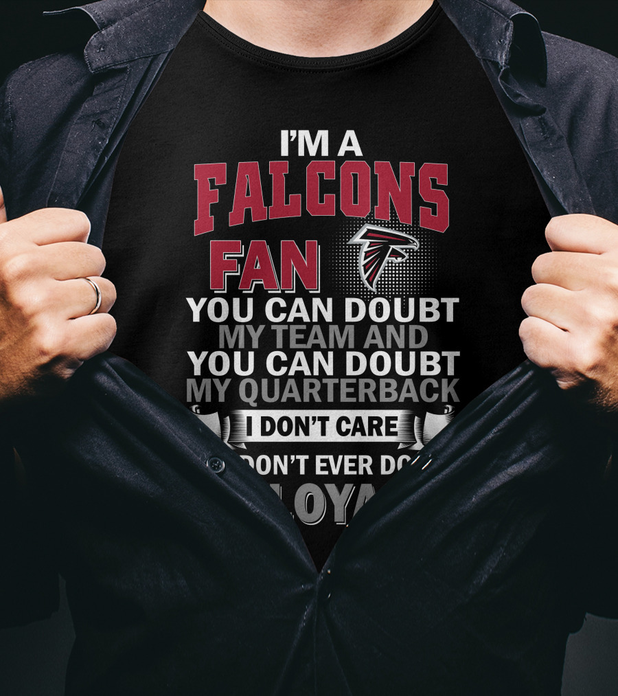 I'm A Falcons Fan You Can Doubt My Team And You Can Doubt My Quarterback I Don't Care But Don't Ever Doubt My Loyalty T-Shirt