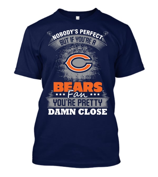 Chicago Bears Fan Nobody's Perfect You're Pretty Damn Close T-Shirt