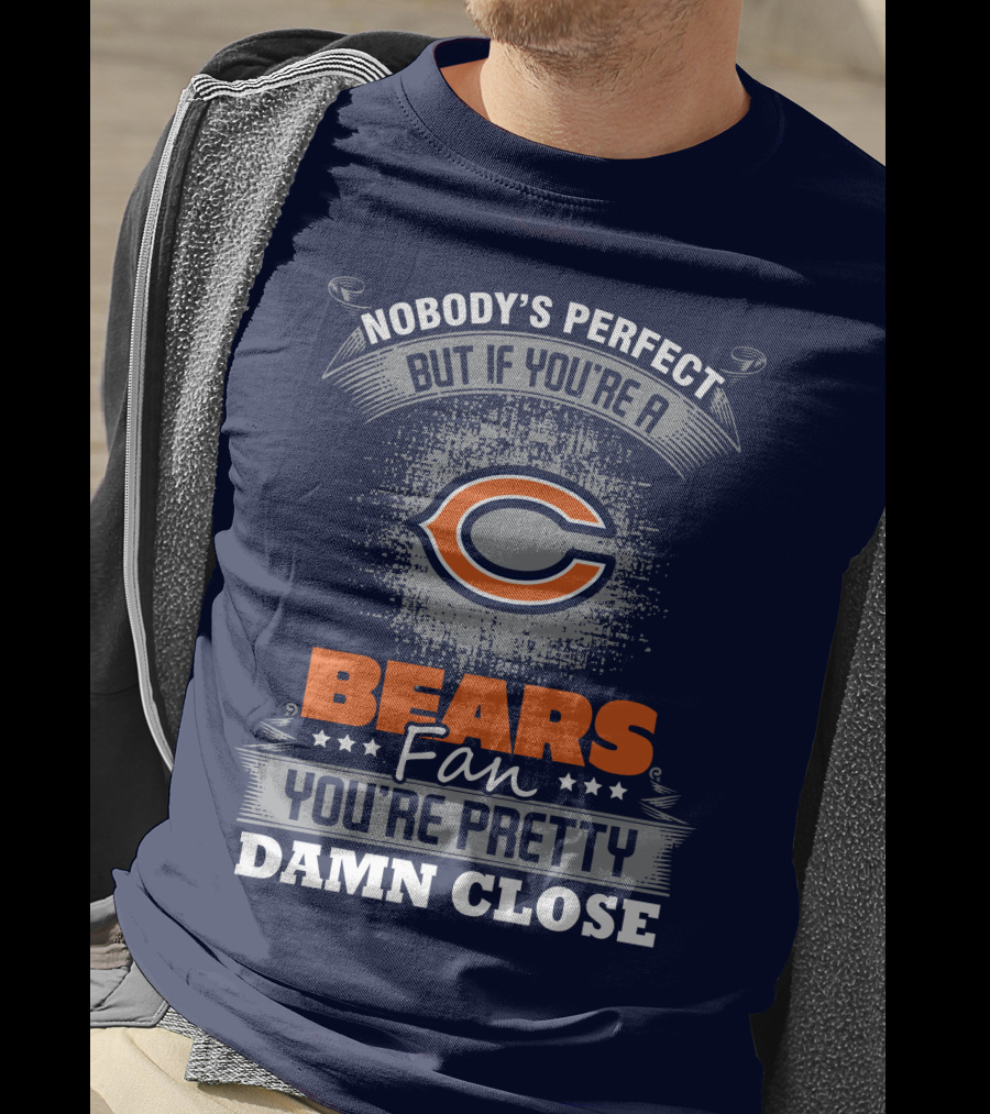Chicago Bears Fan Nobody's Perfect You're Pretty Damn Close T-Shirt