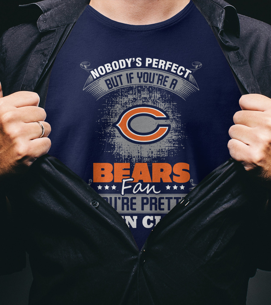 Chicago Bears Fan Nobody's Perfect You're Pretty Damn Close T-Shirt