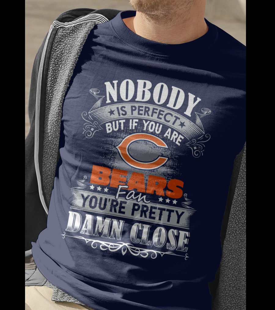Nobody Is Perfect But If You Are A Chicago Bears Fan You're Pretty Damn Close T-Shirt