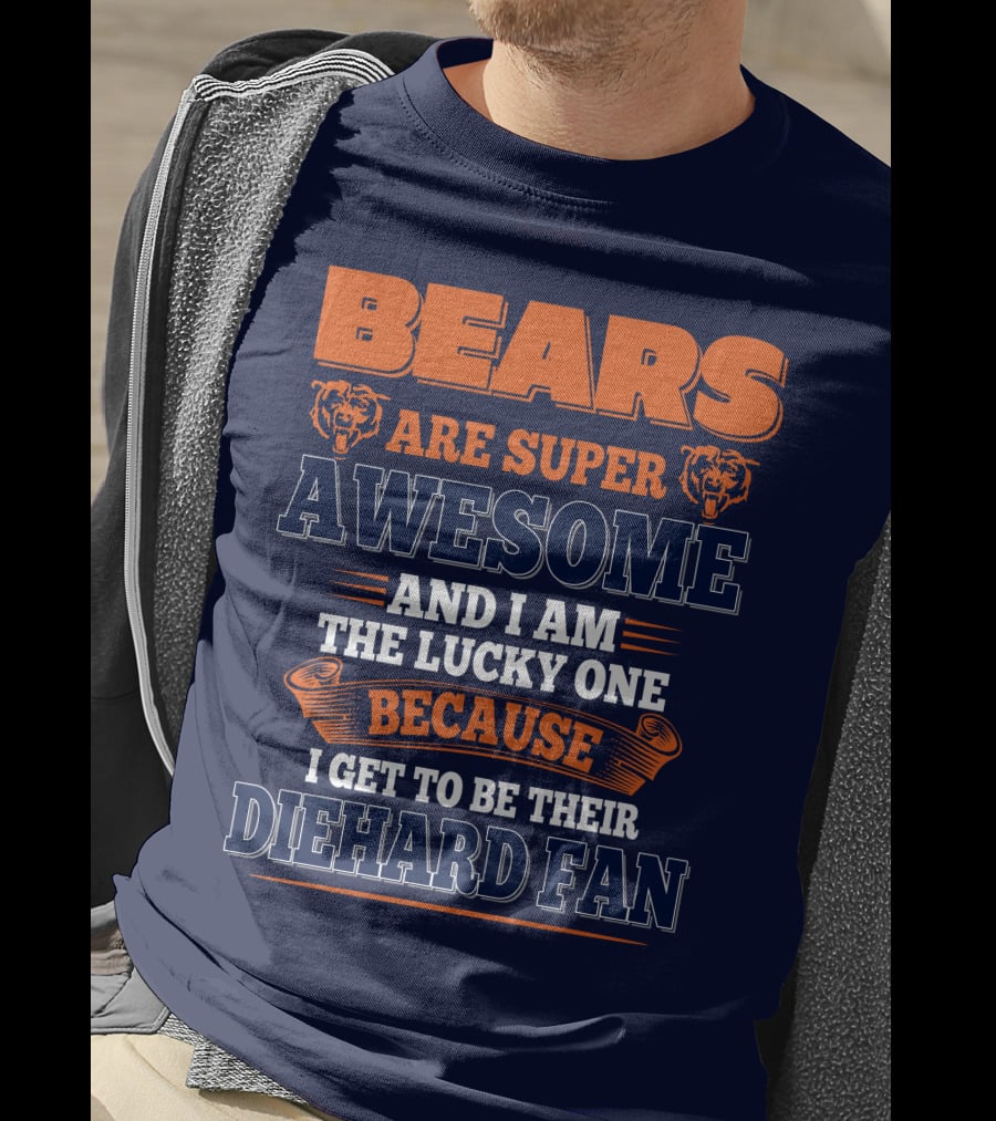 Bears Are Super Awesome And I Am The Lucky One Because I Get To Be Their Diehard Fan Chicago Bears T-Shirt