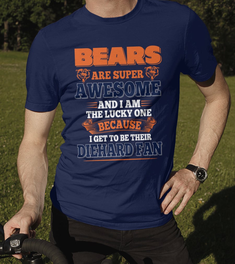 Bears Are Super Awesome And I Am The Lucky One Because I Get To Be Their Diehard Fan Chicago Bears T-Shirt