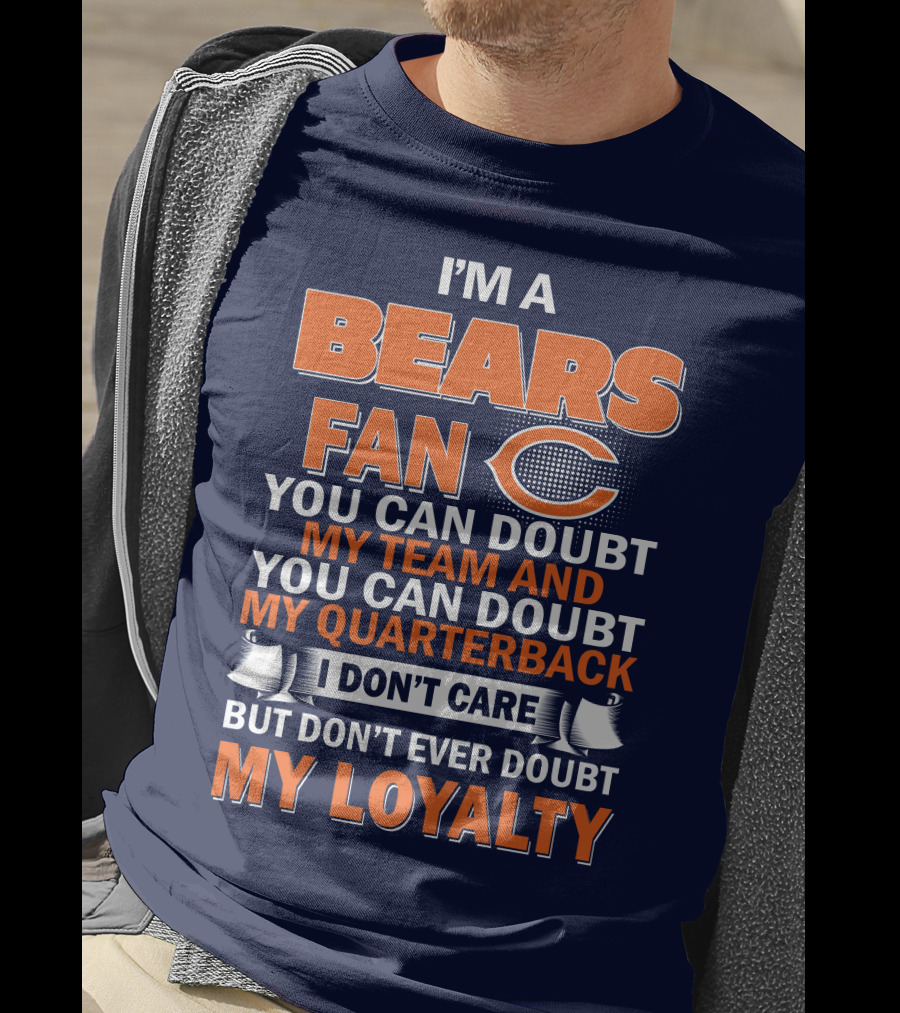 I'm A Bears Fan You Can Doubt My Team And You Can Doubt My Quarterback I Don't Care But Don't Ever Doubt My Loyalty T-Shirt
