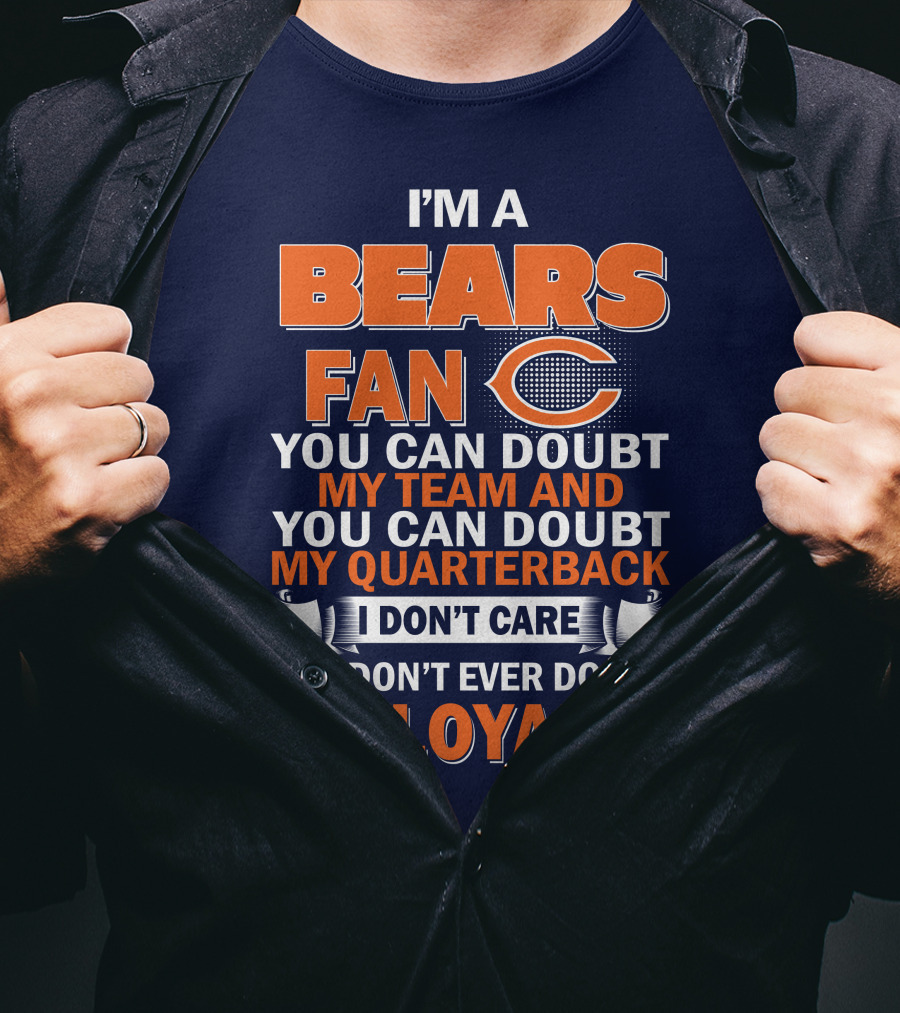 I'm A Bears Fan You Can Doubt My Team And You Can Doubt My Quarterback I Don't Care But Don't Ever Doubt My Loyalty T-Shirt