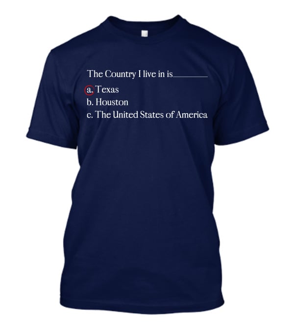 The Country I Live In Is Texas A. Texas B. Houston C. The United States Of America T-Shirt