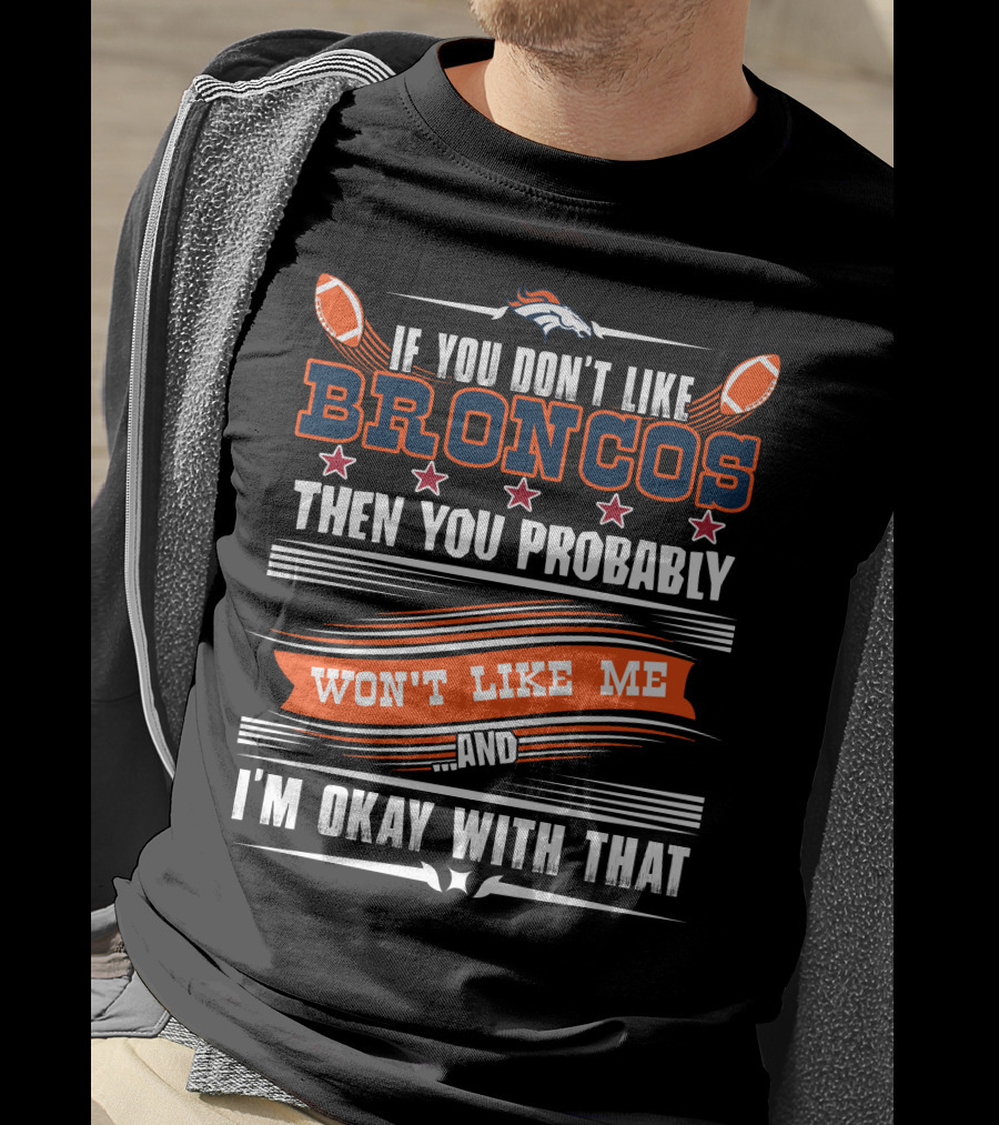 Denver Broncos If You Don't Like Broncos Then You Probably Won't Like Me And I'm Okay With That T-Shirt