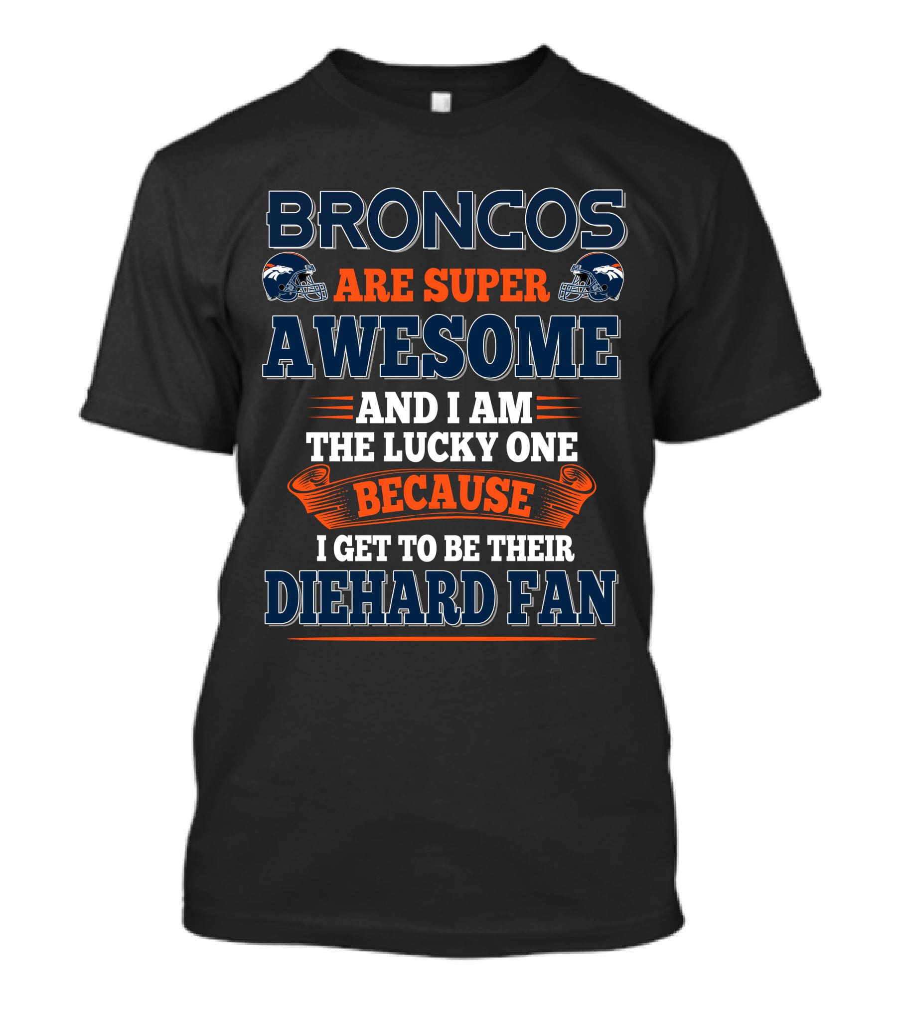 Broncos Are Super Awesome And I Am The Lucky One Because I Get To Be Their Diehard Fan T-Shirt