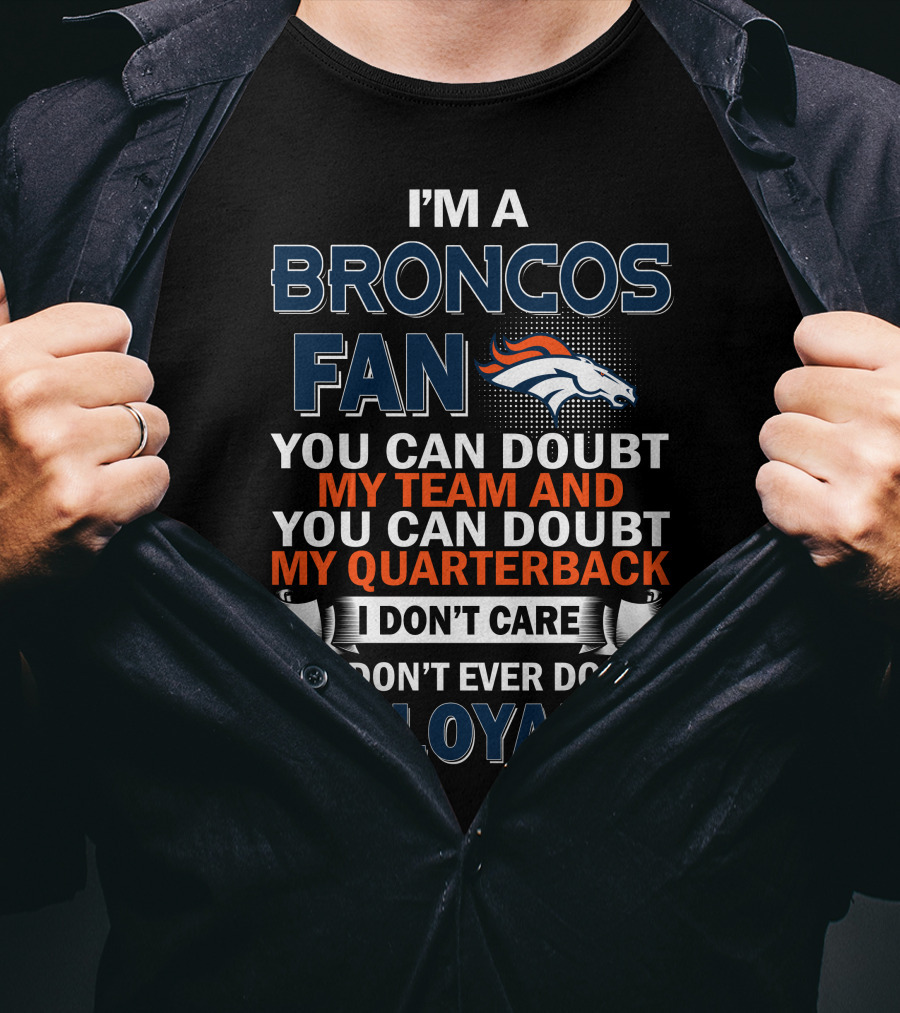 I'm A Broncos Fan You Can Doubt My Team And You Can Doubt My Quarterback I Don't Care But Don't Ever Doubt My Loyalty T-Shirt