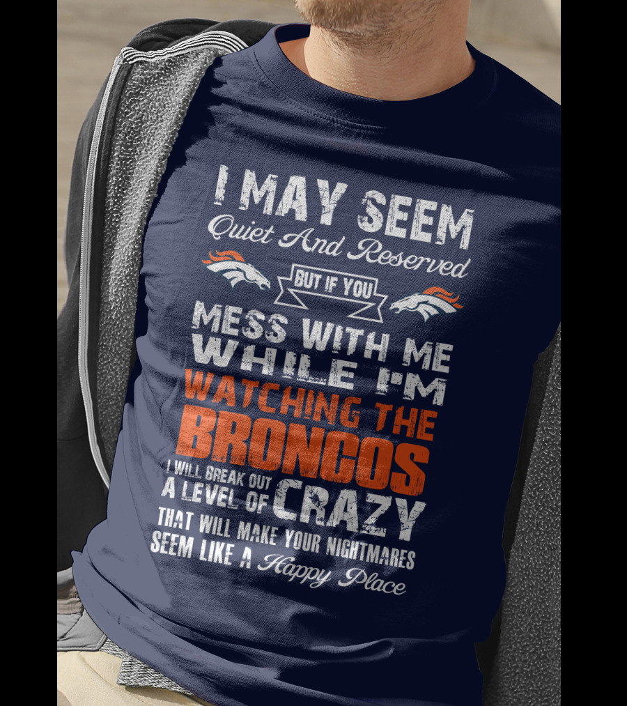 I May Seem Quiet And Reserved But If You Mess With Me Watching The Broncos I Will Break Out A Level Of Crazy Denver Broncos T-Shirt