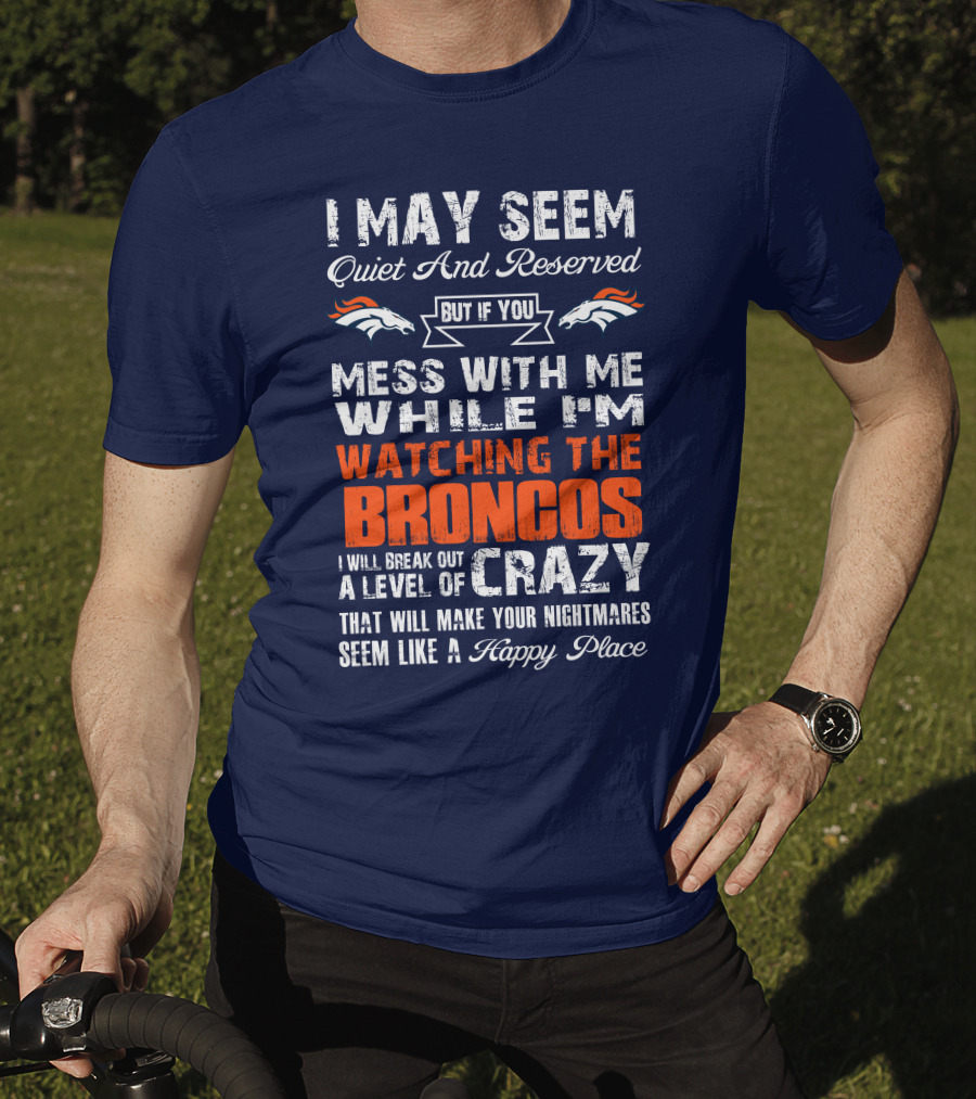 I May Seem Quiet And Reserved But If You Mess With Me Watching The Broncos I Will Break Out A Level Of Crazy Denver Broncos T-Shirt