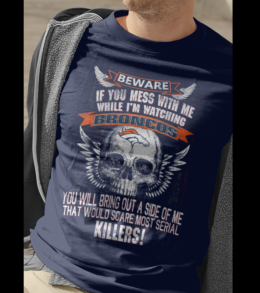 Beware If You Mess With Me While I'm Watching Broncos You Will Bring Out A Side Of Me That Would Scare Most Serial Killers T-Shirt