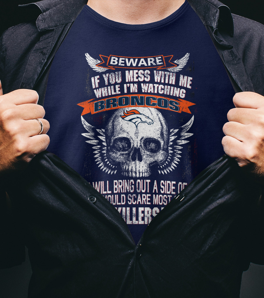 Beware If You Mess With Me While I'm Watching Broncos You Will Bring Out A Side Of Me That Would Scare Most Serial Killers T-Shirt