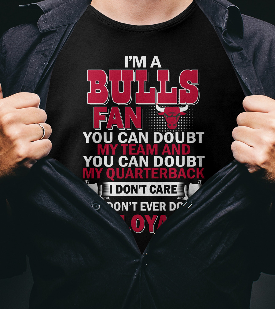 I'm A Bulls Fan You Can Doubt My Team And You Can Doubt My Quarterback I Don't Care But Don't Ever Doubt My Loyalty T-Shirt