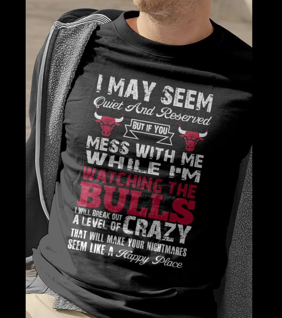 I May Seem Quiet And Reserved But If You Mess With Me While I'm Watching The Chicago Bulls I Will Break Out A Level Of Crazy That Will Make Your Nightmares Seem Like A Happy Place Bulls T-Shirt