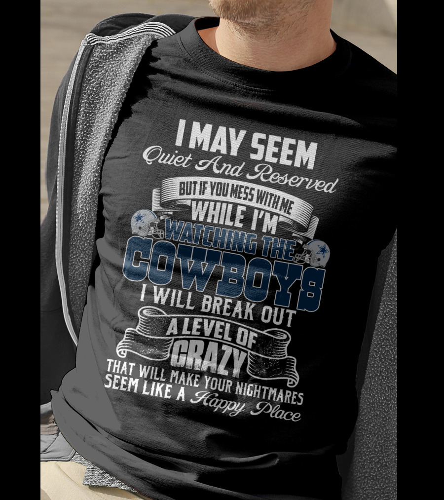 I May Seem Quiet And Reserved But If You Mess With Me While I'm Watching The Dallas Cowboys I Will Break Out A Level Of Crazy That Will Make Your Nightmares Seem Like A Happy Place T-Shirt