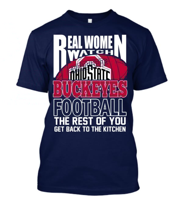 Real Women Watch Ohio State Buckeyes Football The Rest Of You Get Back To The Kitchen T-Shirt