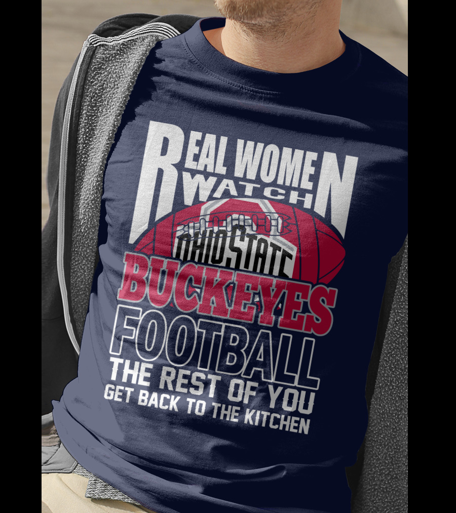 Real Women Watch Ohio State Buckeyes Football The Rest Of You Get Back To The Kitchen T-Shirt