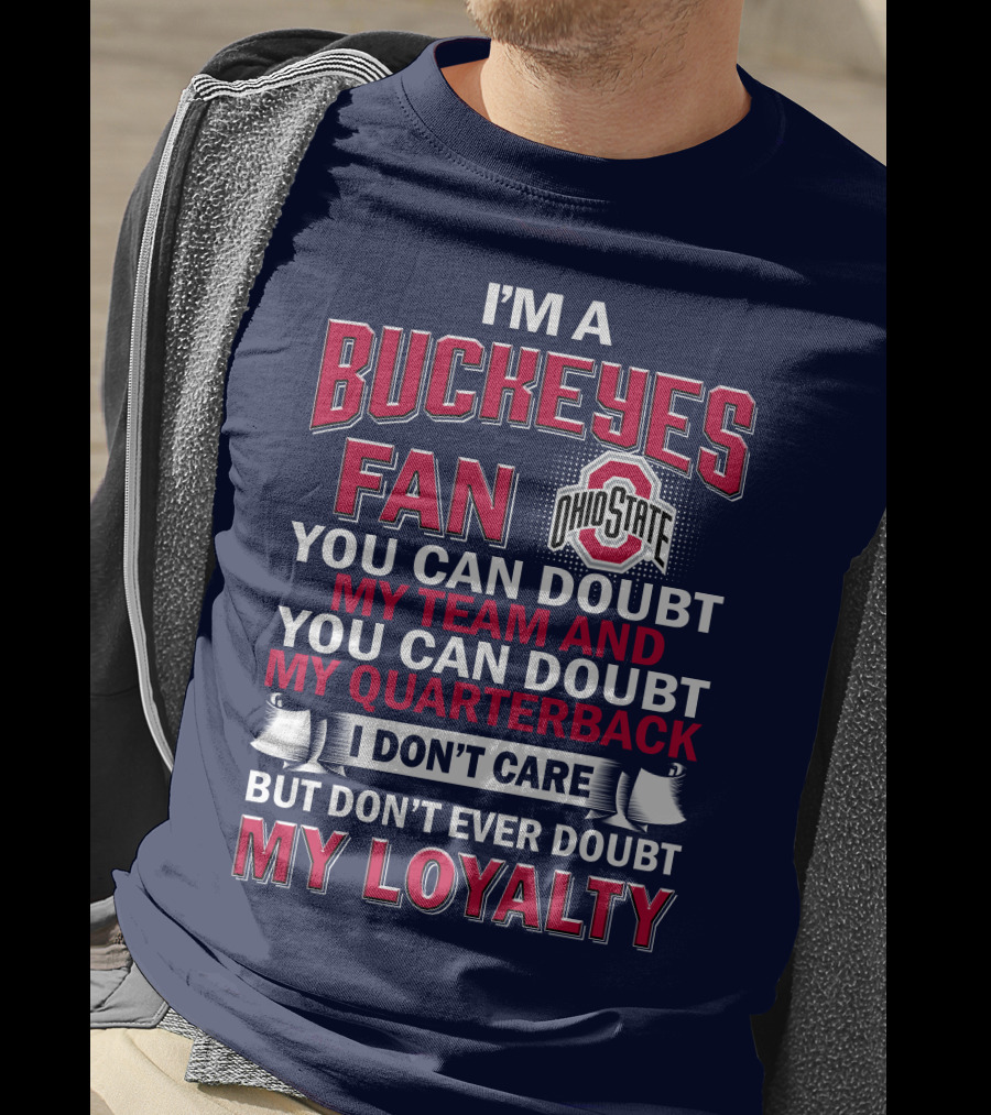 I'm A Buckeyes Fan Ohio State You Can Doubt My Team And My Quarterback I Don't Care But Don't Ever Doubt My Loyalty T-Shirt