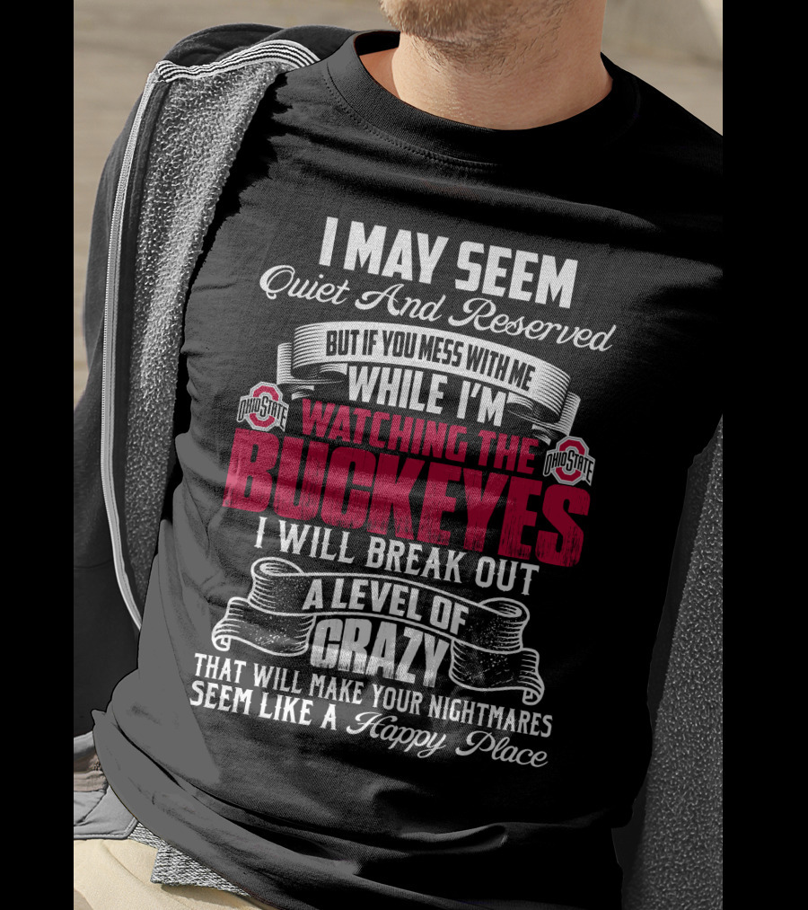 I May Seem Quiet And Reserved But If You Mess With Me While I'm Watching The Ohio State Buckeyes I Will Break Out A Level Of Crazy That Will Make Your Nightmares Seem Like A Happy Place T-Shirt