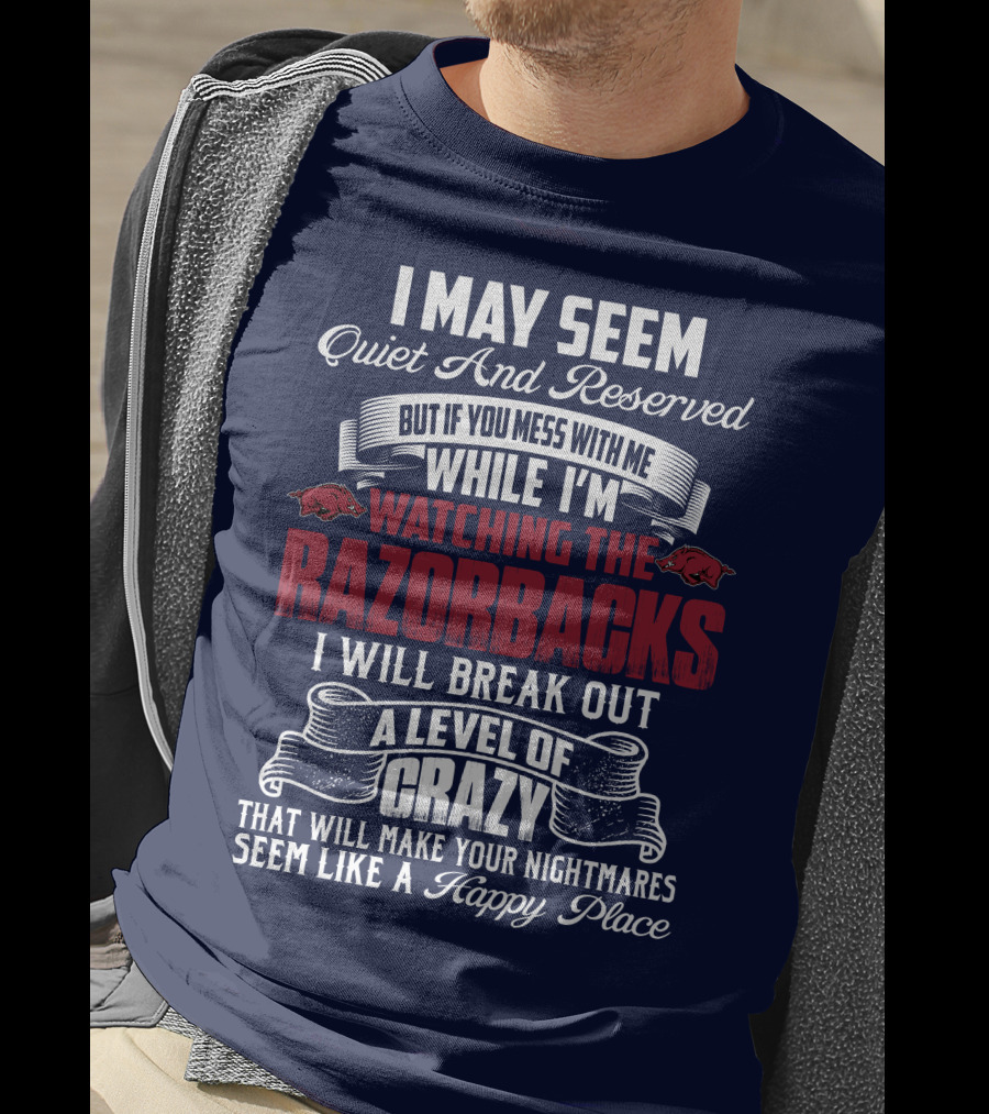 I May Seem Quiet And Reserved But If You Mess With Me While I'm Watching The Razorbacks I Will Break Out A Level Of Crazy That Will Make Your Nightmares Seem Like A Happy Place T-Shirt