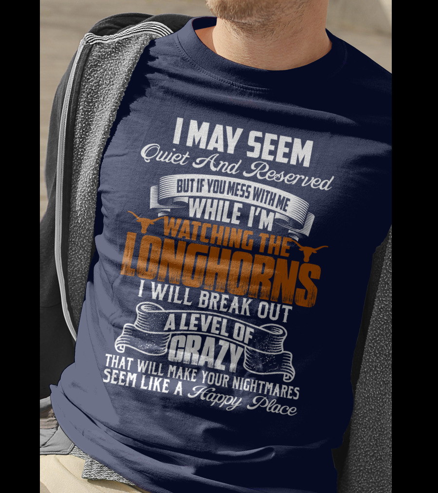 I May Seem Quiet And Reserved But If You Mess With Me While I'm Watching The Longhorns I Will Break Out A Level Of Crazy That Will Make Your Nightmares Seem Like A Happy Place T-Shirt