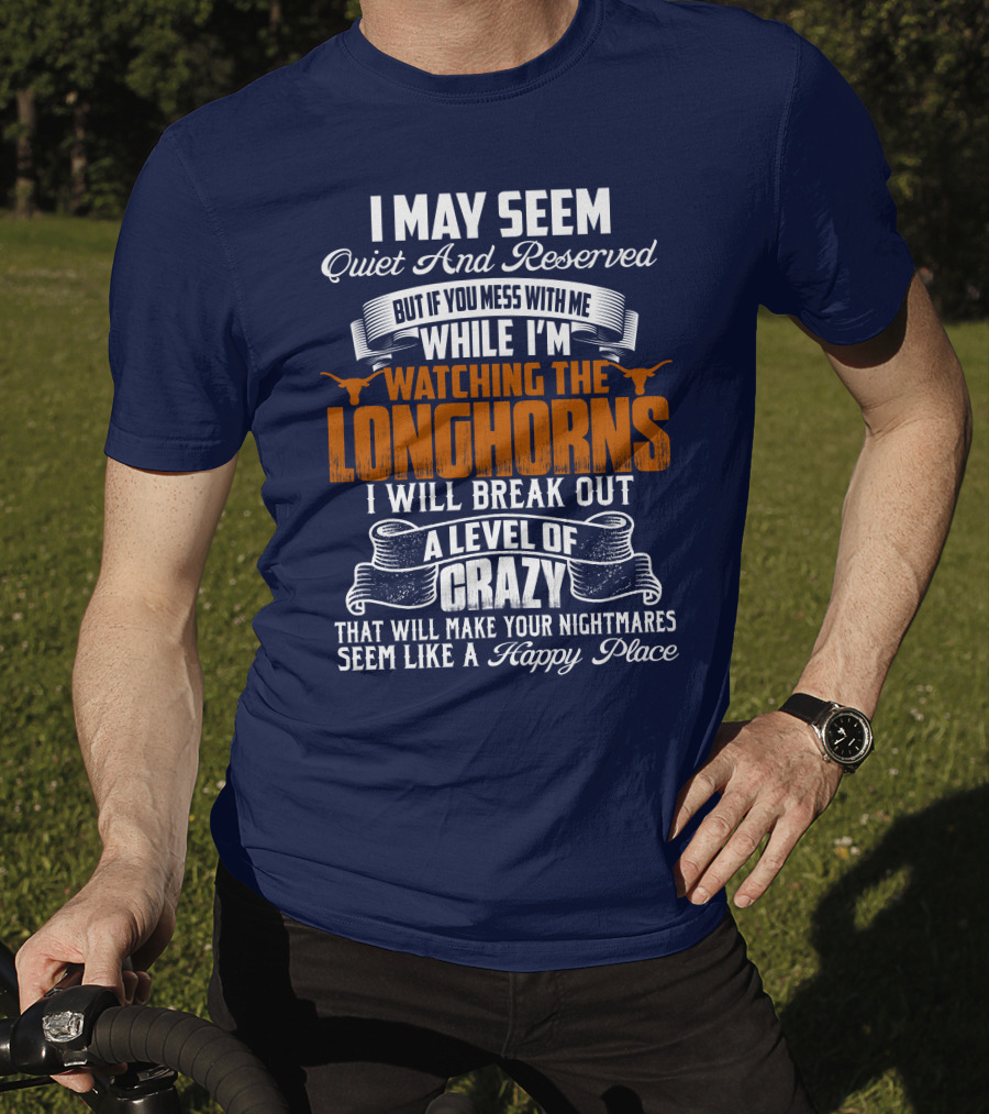 I May Seem Quiet And Reserved But If You Mess With Me While I'm Watching The Longhorns I Will Break Out A Level Of Crazy That Will Make Your Nightmares Seem Like A Happy Place T-Shirt